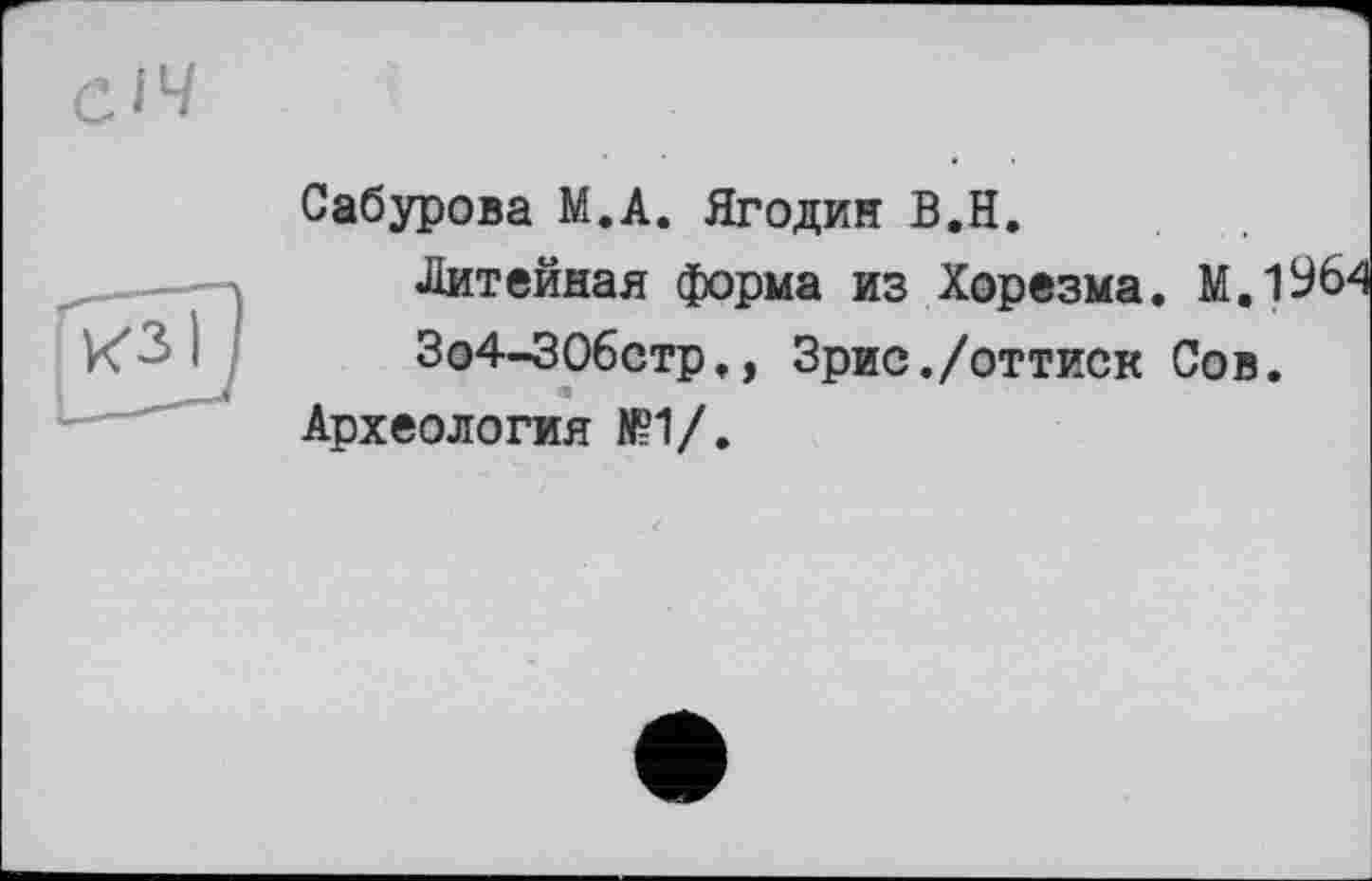 ﻿Сабурова М.А. Ягодин В.Н.
Литейная форма из Хорезма. М.1964
Зо4-ЗОбстр., Зрис./оттиск Сов.
Археология К?1/.